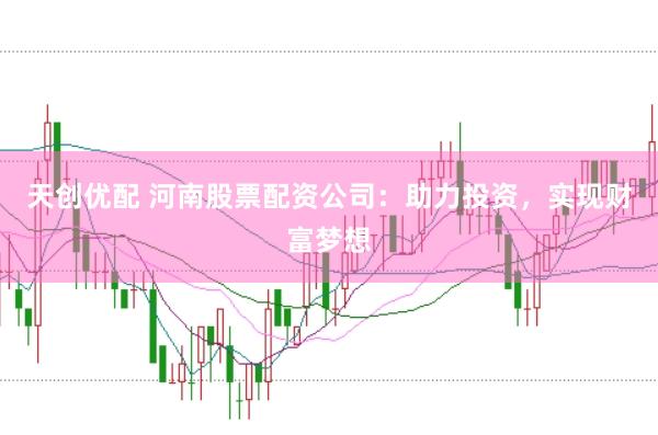 天创优配 河南股票配资公司：助力投资，实现财富梦想
