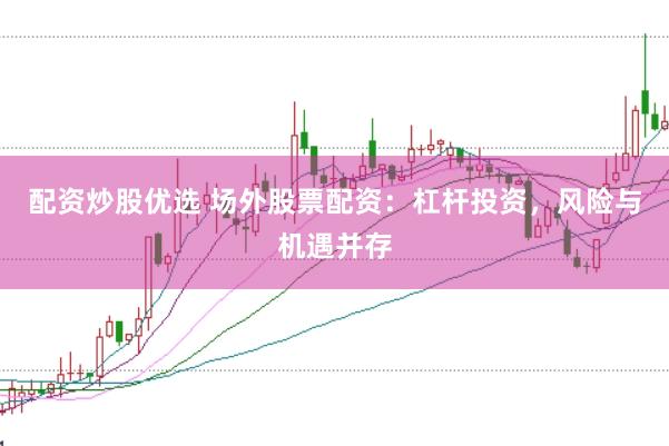 配资炒股优选 场外股票配资：杠杆投资，风险与机遇并存