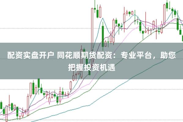 配资实盘开户 同花顺期货配资：专业平台，助您把握投资机遇