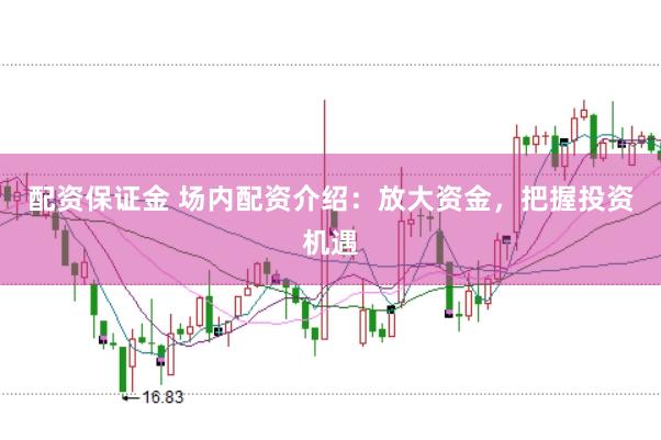 配资保证金 场内配资介绍：放大资金，把握投资机遇