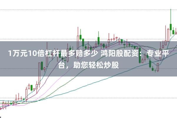 1万元10倍杠杆最多赔多少 鸿阳股配资：专业平台，助您轻松炒股