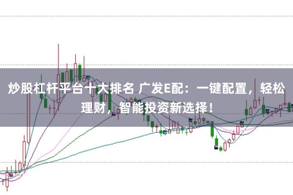 炒股杠杆平台十大排名 广发E配：一键配置，轻松理财，智能投资新选择！