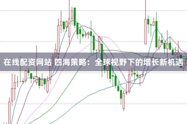 在线配资网站 四海策略：全球视野下的增长新机遇