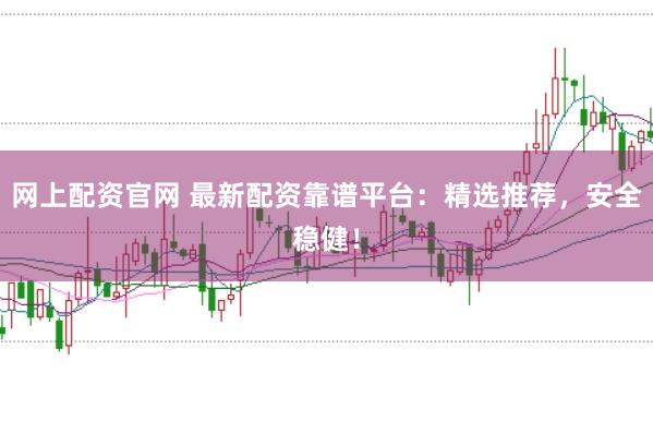 网上配资官网 最新配资靠谱平台：精选推荐，安全稳健！