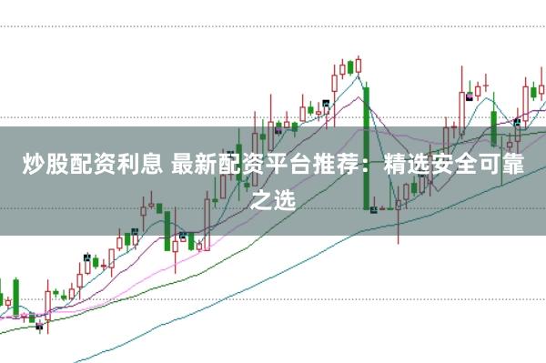 炒股配资利息 最新配资平台推荐：精选安全可靠之选