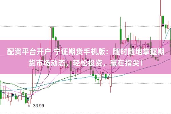 配资平台开户 宁证期货手机版：随时随地掌握期货市场动态，轻松投资，赢在指尖！