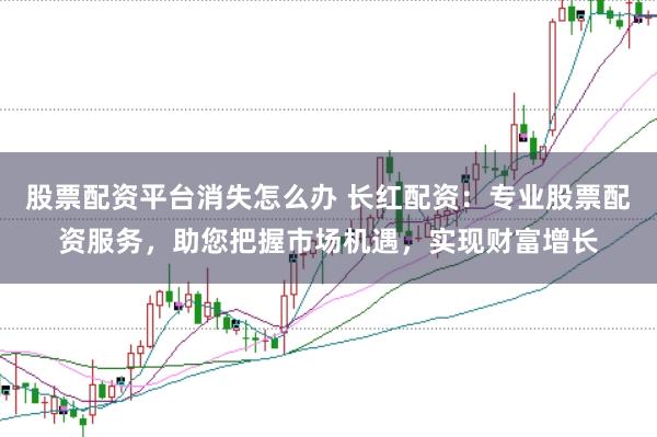 股票配资平台消失怎么办 长红配资：专业股票配资服务，助您把握市场机遇，实现财富增长
