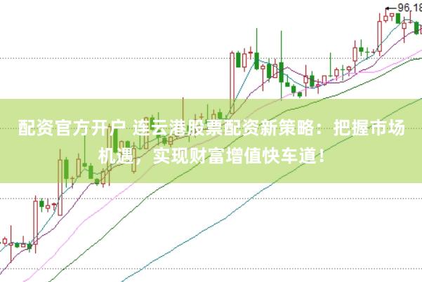 配资官方开户 连云港股票配资新策略：把握市场机遇，实现财富增值快车道！