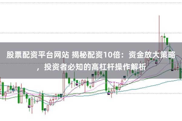 股票配资平台网站 揭秘配资10倍：资金放大策略，投资者必知的高杠杆操作解析