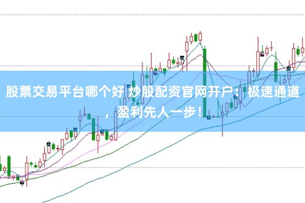 股票交易平台哪个好 炒股配资官网开户：极速通道，盈利先人一步！