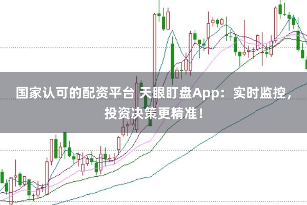 国家认可的配资平台 天眼盯盘App：实时监控，投资决策更精准！