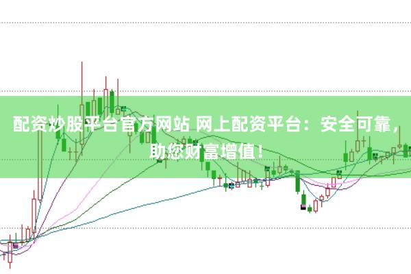 配资炒股平台官方网站 网上配资平台：安全可靠，助您财富增值！