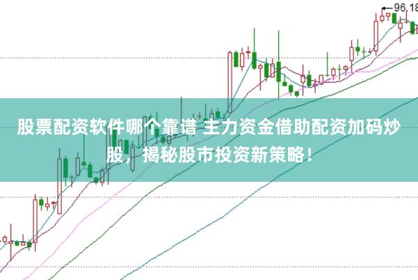 股票配资软件哪个靠谱 主力资金借助配资加码炒股，揭秘股市投资新策略！