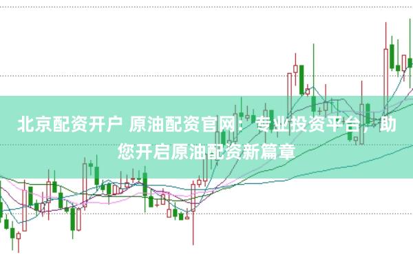 北京配资开户 原油配资官网：专业投资平台，助您开启原油配资新篇章