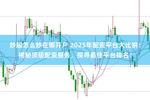 炒股怎么炒在哪开户 2025年配资平台大比拼：揭秘顶级配资服务，探寻最佳平台排名！