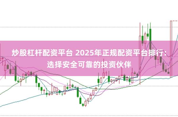 炒股杠杆配资平台 2025年正规配资平台排行：选择安全可靠的投资伙伴