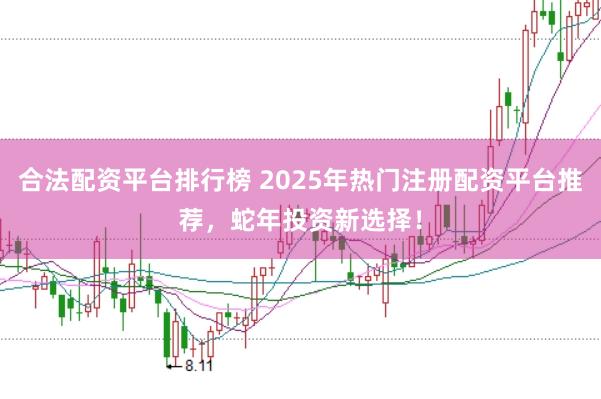 合法配资平台排行榜 2025年热门注册配资平台推荐，蛇年投资新选择！