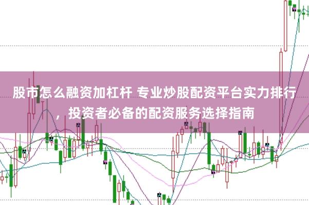 股市怎么融资加杠杆 专业炒股配资平台实力排行，投资者必备的配资服务选择指南