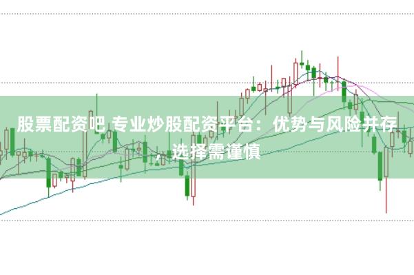 股票配资吧 专业炒股配资平台：优势与风险并存，选择需谨慎