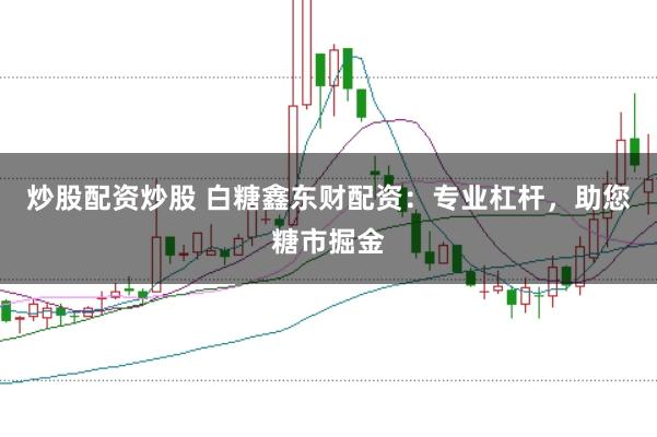 炒股配资炒股 白糖鑫东财配资：专业杠杆，助您糖市掘金