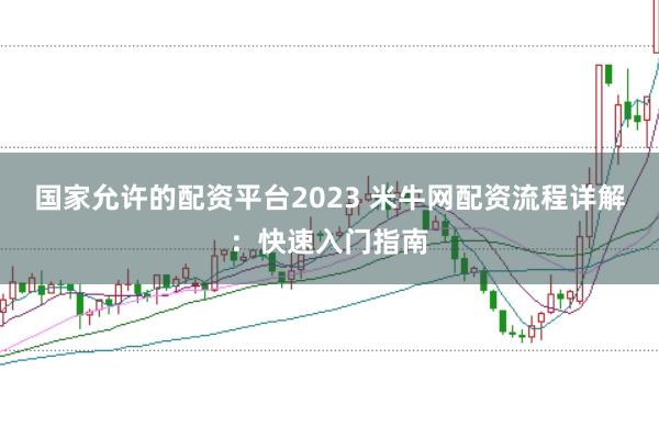 国家允许的配资平台2023 米牛网配资流程详解：快速入门指南
