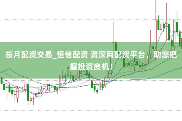 按月配资交易_恒信配资 资深网配资平台，助您把握投资良机！