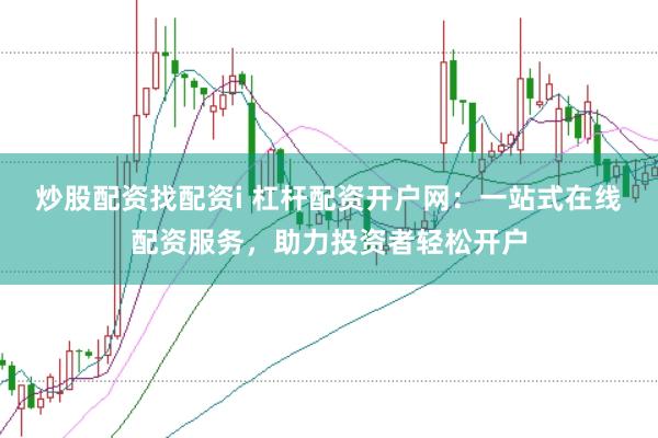 炒股配资找配资i 杠杆配资开户网：一站式在线配资服务，助力投资者轻松开户