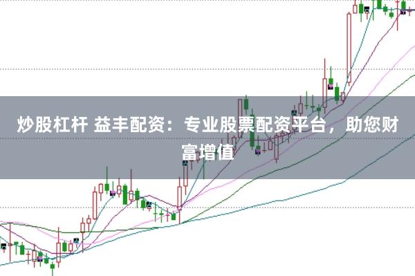 炒股杠杆 益丰配资：专业股票配资平台，助您财富增值
