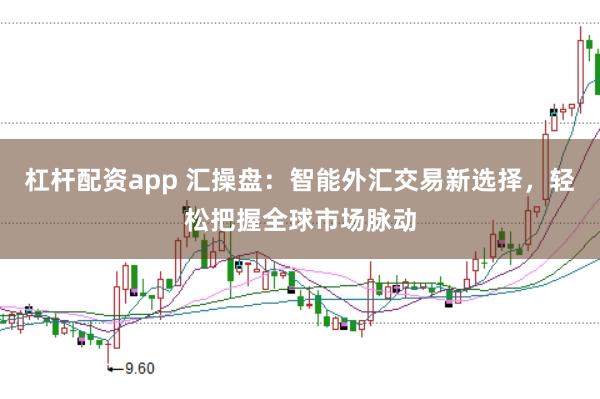 杠杆配资app 汇操盘：智能外汇交易新选择，轻松把握全球市场脉动