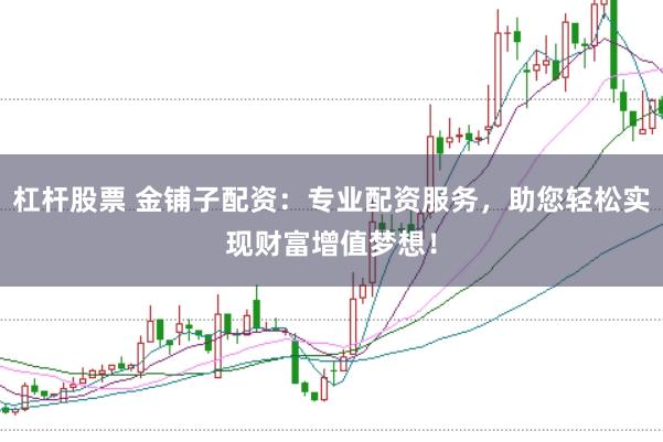 杠杆股票 金铺子配资：专业配资服务，助您轻松实现财富增值梦想！