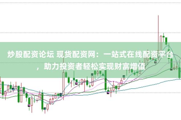 炒股配资论坛 现货配资网：一站式在线配资平台，助力投资者轻松实现财富增值