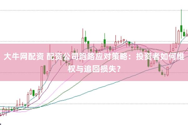 大牛网配资 配资公司跑路应对策略：投资者如何维权与追回损失？
