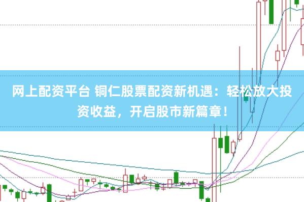 网上配资平台 铜仁股票配资新机遇：轻松放大投资收益，开启股市新篇章！