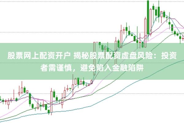 股票网上配资开户 揭秘股票配资虚盘风险：投资者需谨慎，避免陷入金融陷阱