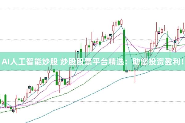 AI人工智能炒股 炒股股票平台精选：助您投资盈利！