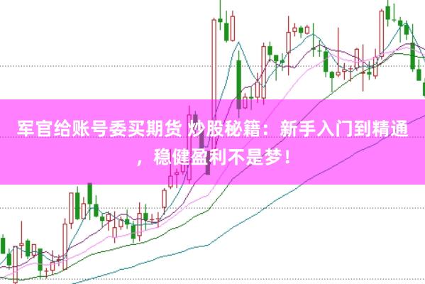 军官给账号委买期货 炒股秘籍：新手入门到精通，稳健盈利不是梦！