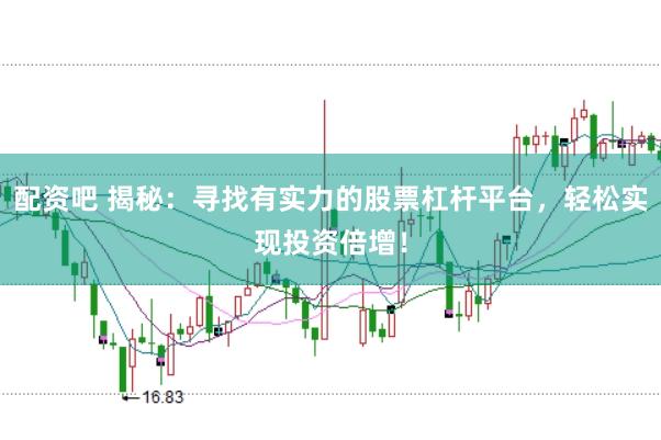 配资吧 揭秘：寻找有实力的股票杠杆平台，轻松实现投资倍增！