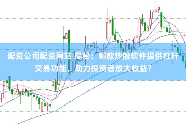 配资公司配资网站 揭秘：哪款炒股软件提供杠杆交易功能，助力投资者放大收益？