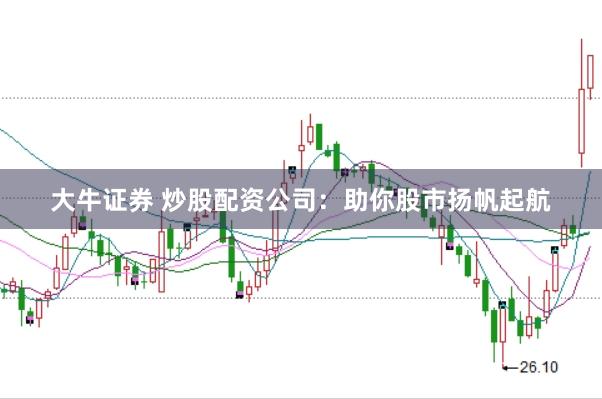 大牛证券 炒股配资公司：助你股市扬帆起航