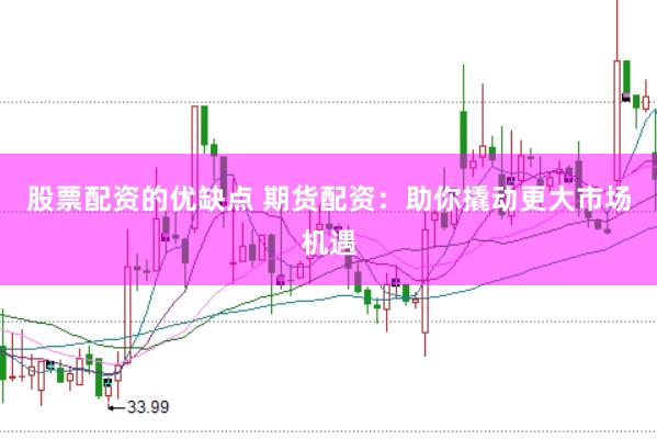 股票配资的优缺点 期货配资：助你撬动更大市场机遇