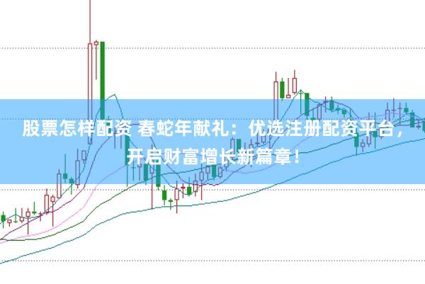 股票怎样配资 春蛇年献礼：优选注册配资平台，开启财富增长新篇章！