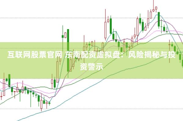 互联网股票官网 东南配资虚拟盘：风险揭秘与投资警示
