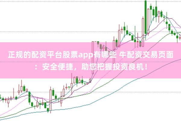 正规的配资平台股票app有哪些 牛配资交易页面：安全便捷，助您把握投资良机！