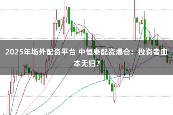 2025年场外配资平台 中恒泰配资爆仓：投资者血本无归？