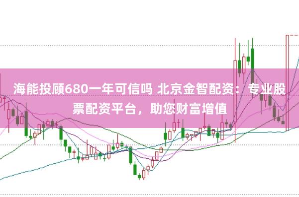 海能投顾680一年可信吗 北京金智配资：专业股票配资平台，助您财富增值