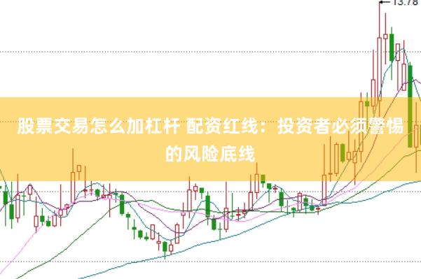 股票交易怎么加杠杆 配资红线：投资者必须警惕的风险底线