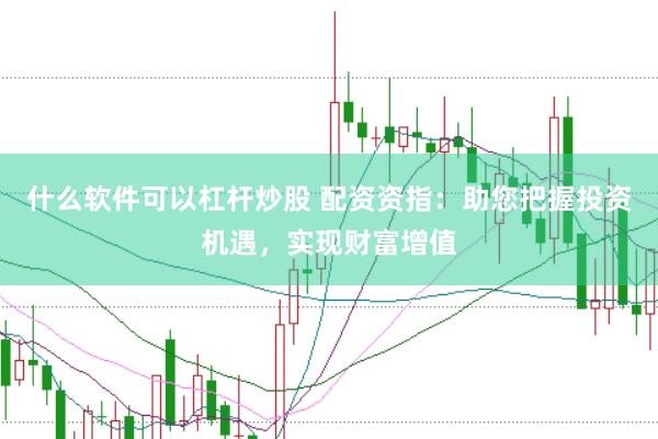 什么软件可以杠杆炒股 配资资指：助您把握投资机遇，实现财富增值