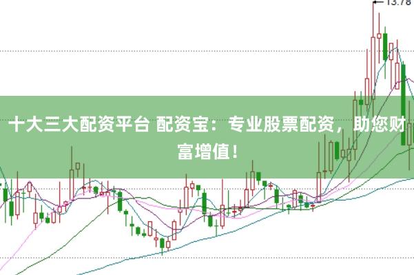 十大三大配资平台 配资宝：专业股票配资，助您财富增值！