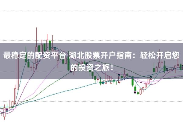 最稳定的配资平台 湖北股票开户指南：轻松开启您的投资之旅！