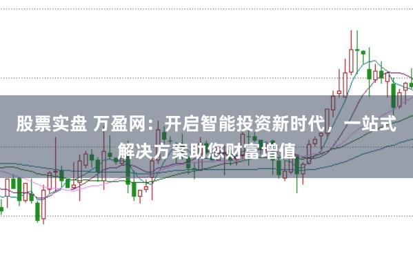 股票实盘 万盈网：开启智能投资新时代，一站式解决方案助您财富增值